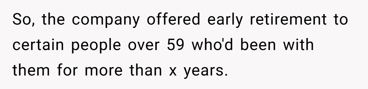 So, the company offered early retirement to certain people over 59 who'd been with them for more than x years.
