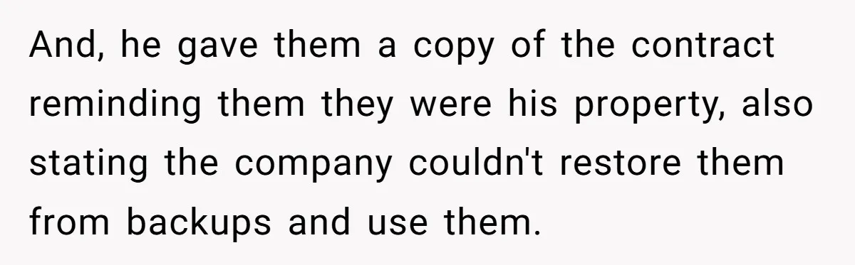 And, he gave them a copy of the contract reminding them they were his property, also stating the company couldn't restore them from backups and use them.