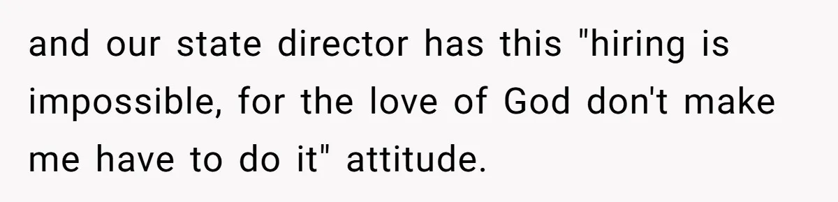 and our state director has this "hiring is impossible, for the love of God don't make me have to do it" attitude.