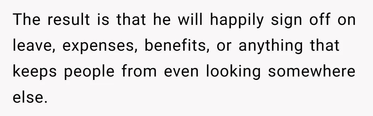 The result is that he will happily sign off on leave, expenses, benefits, or anything that keeps people from even looking somewhere else.