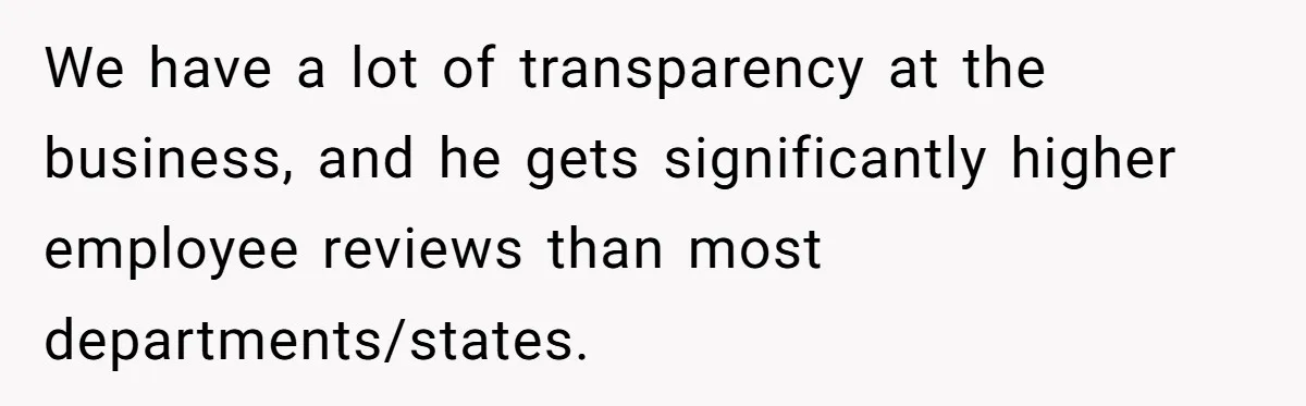 We have a lot of transparency at the business, and he gets significantly higher employee reviews than most departments/states.