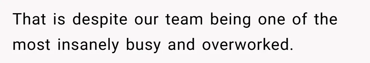That is despite our team being one of the most insanely busy and overworked.