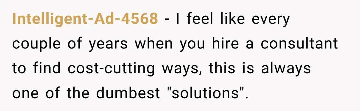Intelligent-Ad-4568 − I feel like every couple of years when you hire a consultant to find cost-cutting ways, this is always one of the dumbest "solutions".