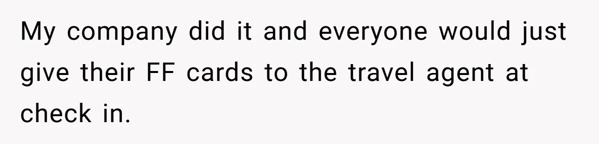My company did it and everyone would just give their FF cards to the travel agent at check in.