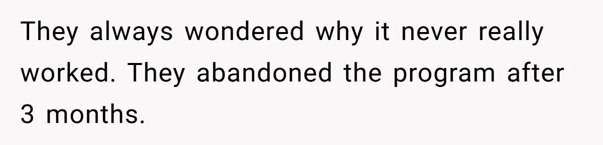They always wondered why it never really worked. They abandoned the program after 3 months.