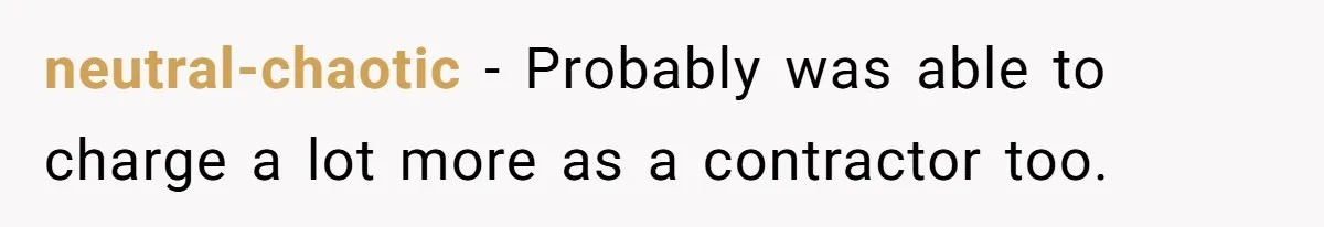 neutral-chaotic − Probably was able to charge a lot more as a contractor too.