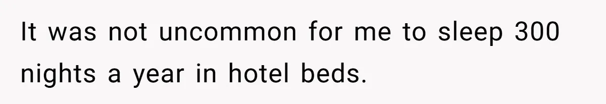 It was not uncommon for me to sleep 300 nights a year in hotel beds.