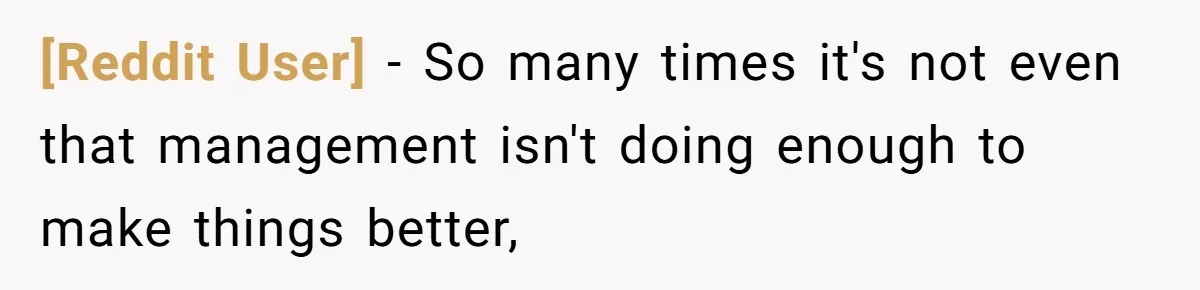 [Reddit User] − So many times it's not even that management isn't doing enough to make things better,
