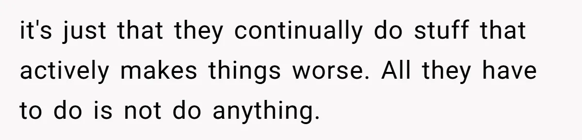 it's just that they continually do stuff that actively makes things worse. All they have to do is not do anything.