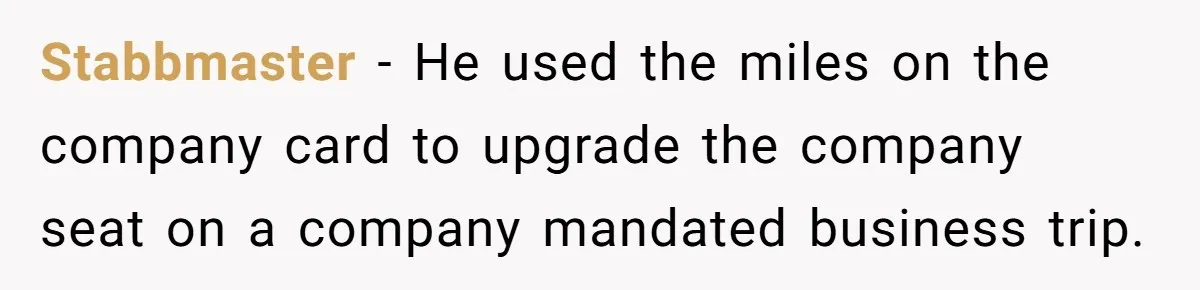 Stabbmaster − He used the miles on the company card to upgrade the company seat on a company mandated business trip.