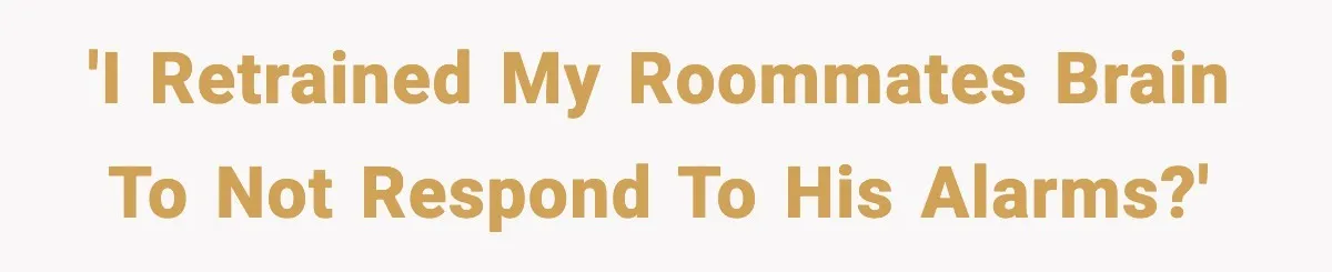 'I retrained my roommates brain to not respond to his alarms?'