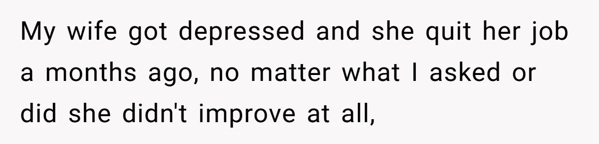 Daughter Begs Heartbroken Dad Not To Divorce Wife After Cheating's Shocking Painful Twist My wife got depressed and she quit her job a months ago, no matter what I asked or did she didn't improve at all,