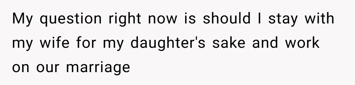 Daughter Begs Heartbroken Dad Not To Divorce Wife After Cheating's Shocking Painful Twist My question right now is should I stay with my wife for my daughter's sake and work on our marriage