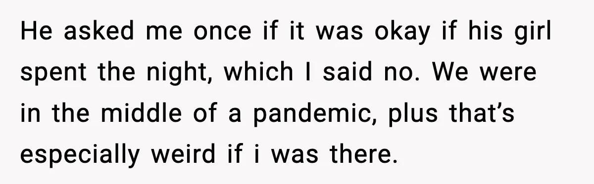 He asked me once if it was okay if his girl spent the night, which I said no. We were in the middle of a pandemic, plus that’s especially weird...