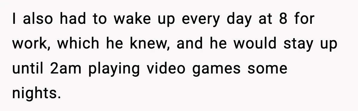 I also had to wake up every day at 8 for work, which he knew, and he would stay up until 2am playing video games some nights.