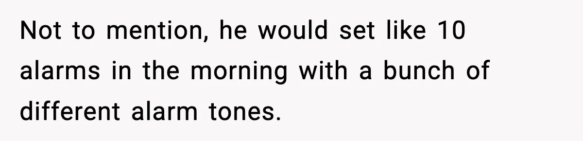 Not to mention, he would set like 10 alarms in the morning with a bunch of different alarm tones.