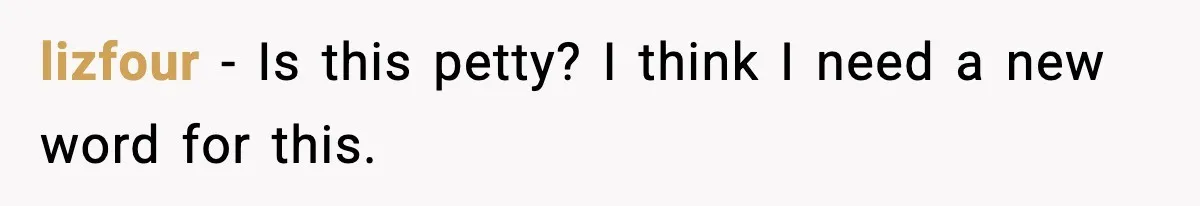 lizfour − Is this petty? I think I need a new word for this.