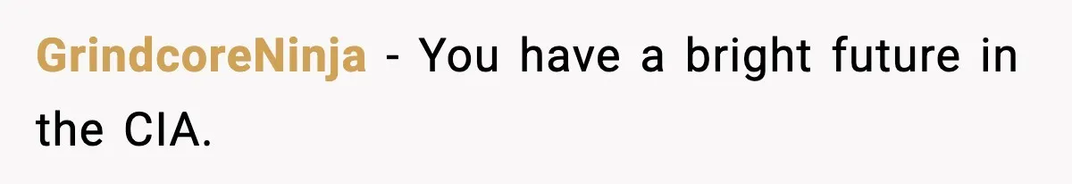 GrindcoreNinja − You have a bright future in the CIA.