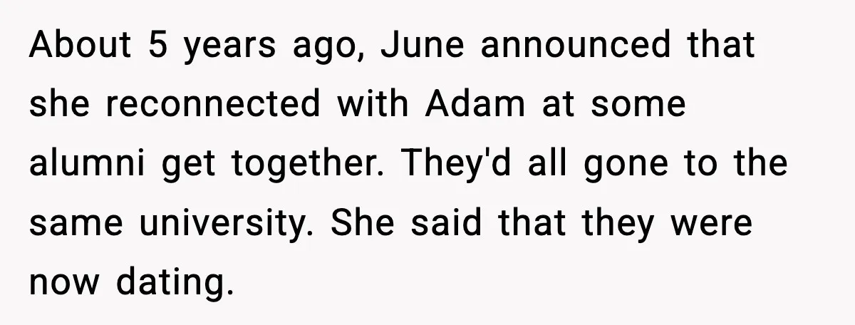 About 5 years ago, June announced that she reconnected with Adam at some alumni get together. They'd all gone to the same university. She said that they were now dating.