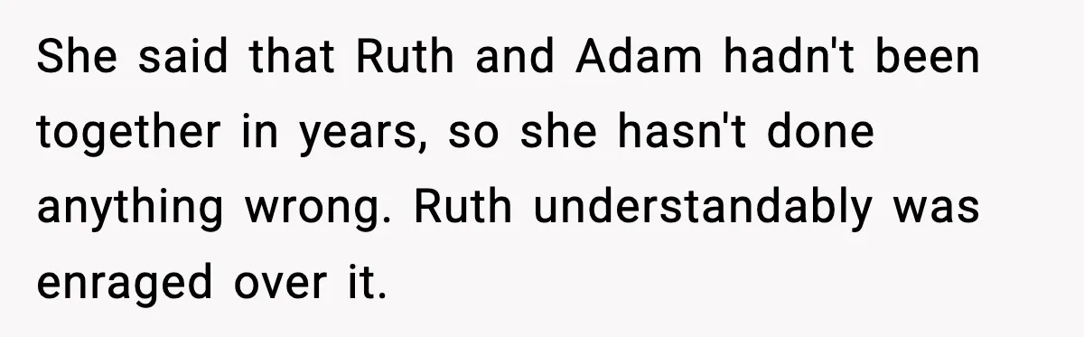 She said that Ruth and Adam hadn't been together in years, so she hasn't done anything wrong. Ruth understandably was enraged over it.