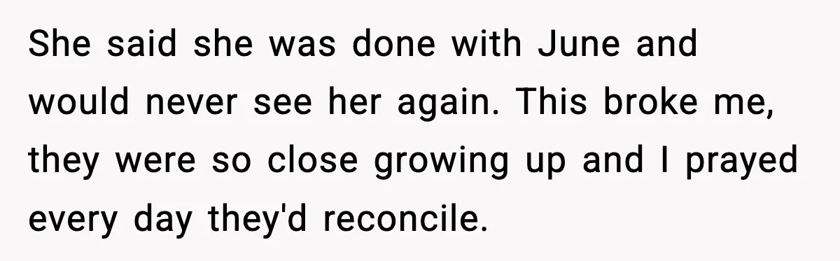She said she was done with June and would never see her again. This broke me, they were so close growing up and I prayed every day they'd reconcile.