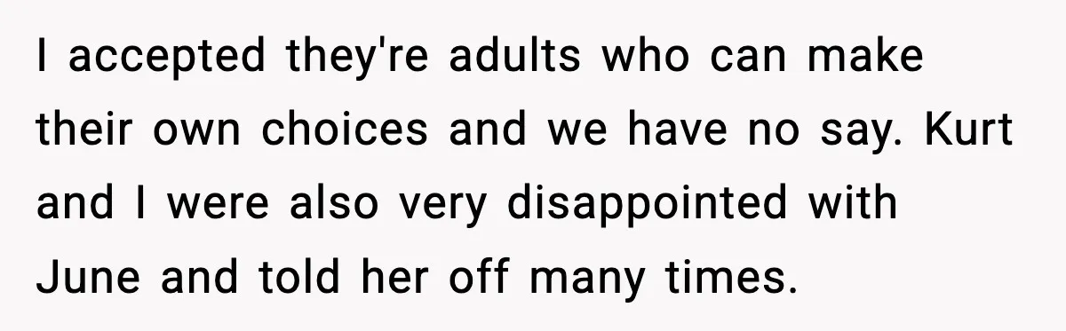 I accepted they're adults who can make their own choices and we have no say. Kurt and I were also very disappointed with June and told her off many times.