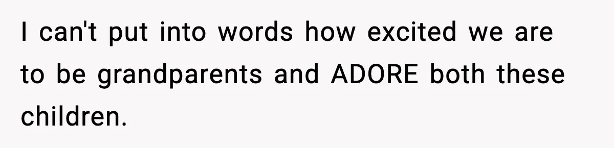I can't put into words how excited we are to be grandparents and ADORE both these children.