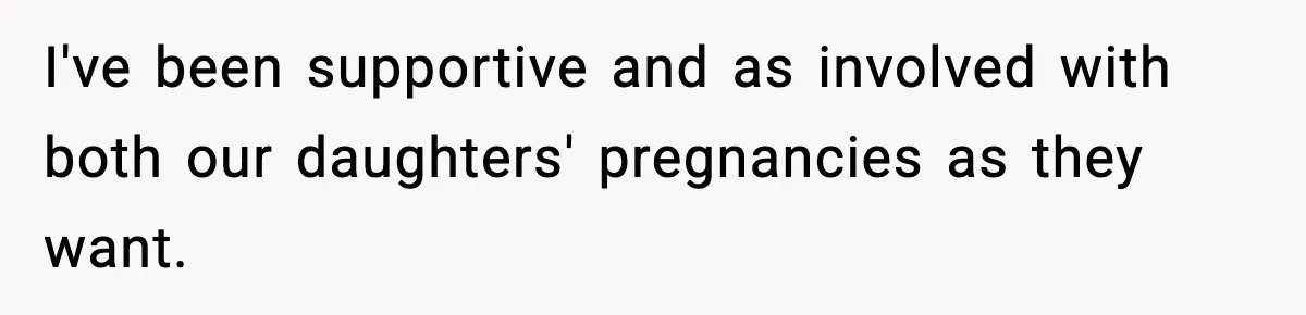 I've been supportive and as involved with both our daughters' pregnancies as they want.