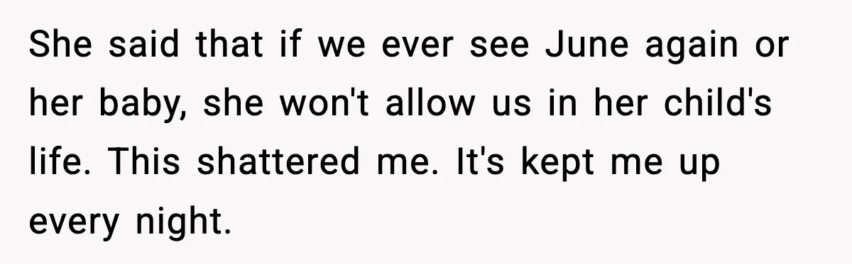 She said that if we ever see June again or her baby, she won't allow us in her child's life. This shattered me. It's kept me up every night.
