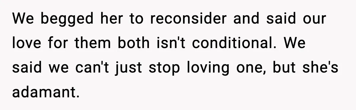 We begged her to reconsider and said our love for them both isn't conditional. We said we can't just stop loving one, but she's adamant.
