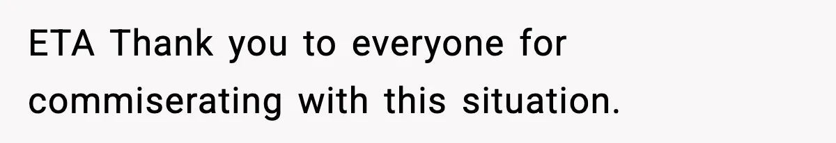 ETA Thank you to everyone for commiserating with this situation.
