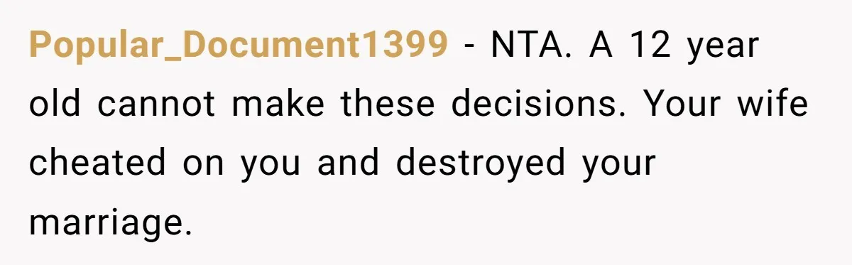 Daughter Begs Heartbroken Dad Not To Divorce Wife After Cheating's Shocking Painful Twist Popular_Document1399 − NTA. A 12 year old cannot make these decisions. Your wife cheated on you and destroyed your marriage.