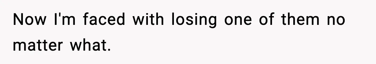 Now I'm faced with losing one of them no matter what.