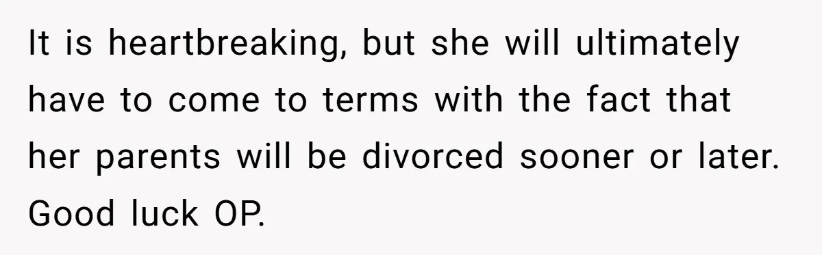 Daughter Begs Heartbroken Dad Not To Divorce Wife After Cheating's Shocking Painful Twist It is heartbreaking, but she will ultimately have to come to terms with the fact that her parents will be divorced sooner or later. Good luck OP.
