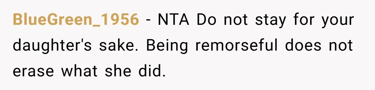 Daughter Begs Heartbroken Dad Not To Divorce Wife After Cheating's Shocking Painful Twist BlueGreen_1956 − NTA Do not stay for your daughter's sake. Being remorseful does not erase what she did.
