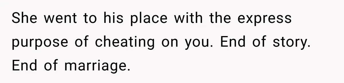 Daughter Begs Heartbroken Dad Not To Divorce Wife After Cheating's Shocking Painful Twist She went to his place with the express purpose of cheating on you. End of story. End of marriage.