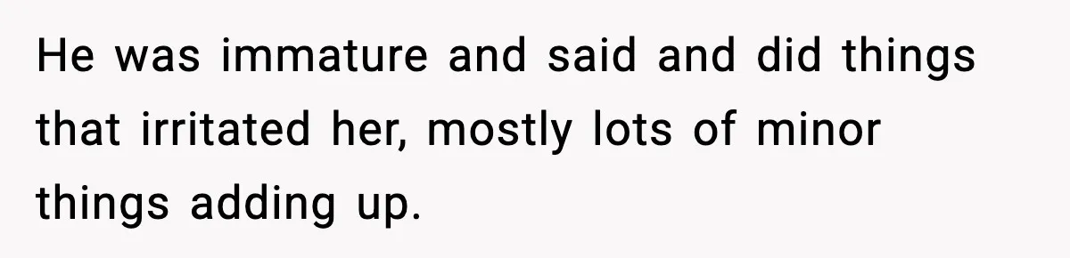 He was immature and said and did things that irritated her, mostly lots of minor things adding up.