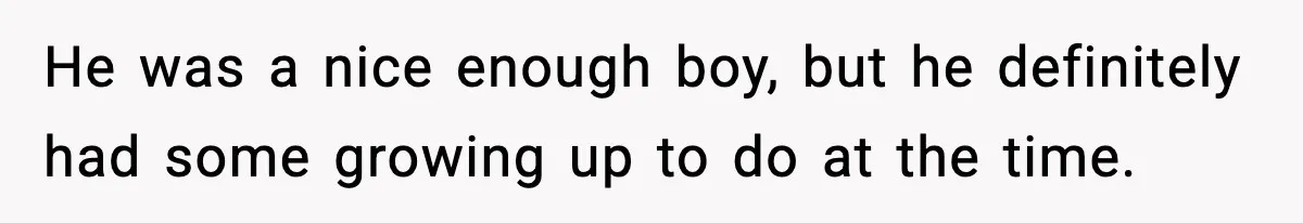 He was a nice enough boy, but he definitely had some growing up to do at the time.