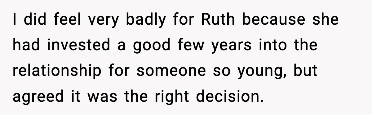 I did feel very badly for Ruth because she had invested a good few years into the relationship for someone so young, but agreed it was the right decision.