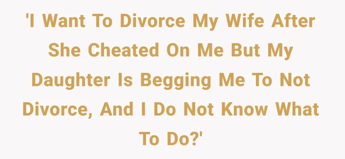 Daughter Begs Heartbroken Dad Not To Divorce Wife After Cheating's Shocking Painful Twist 'I want to divorce my wife after she cheated on me but my daughter is begging me to not divorce, and I do not know what to do?'