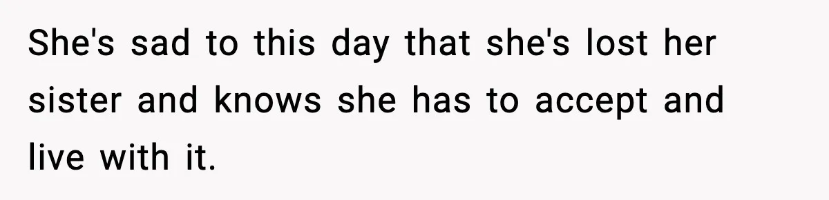 She's sad to this day that she's lost her sister and knows she has to accept and live with it.