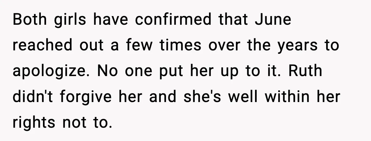 Both girls have confirmed that June reached out a few times over the years to apologize. No one put her up to it. Ruth didn't forgive her and she's well...