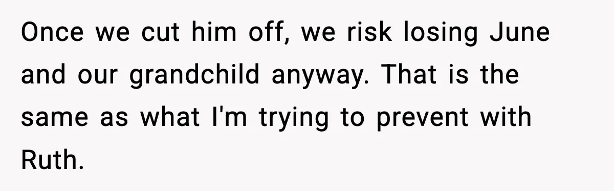 Once we cut him off, we risk losing June and our grandchild anyway. That is the same as what I'm trying to prevent with Ruth.