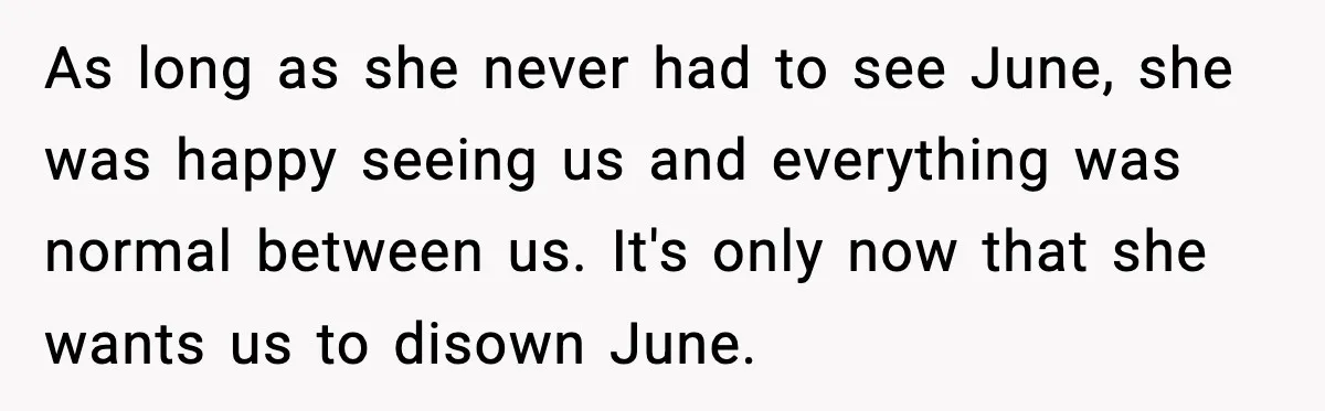 As long as she never had to see June, she was happy seeing us and everything was normal between us. It's only now that she wants us to disown June.