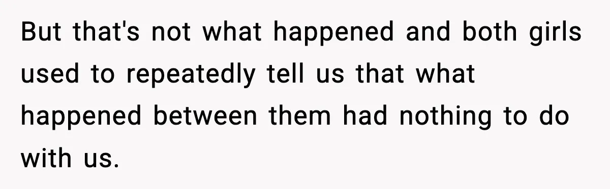 But that's not what happened and both girls used to repeatedly tell us that what happened between them had nothing to do with us.