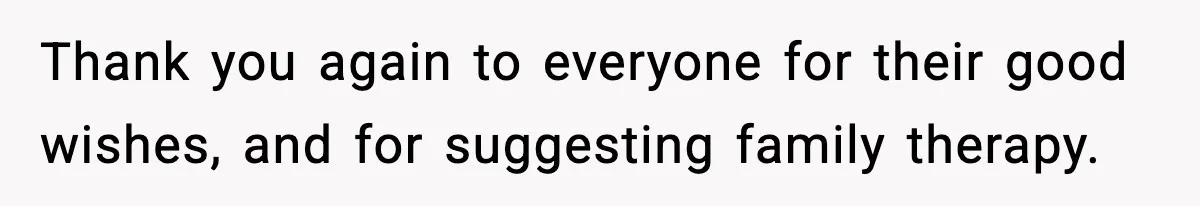 Thank you again to everyone for their good wishes, and for suggesting family therapy.