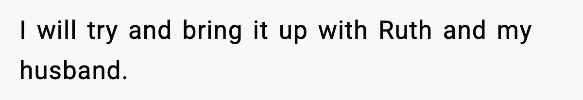I will try and bring it up with Ruth and my husband.
