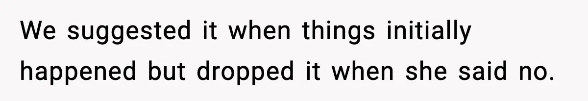We suggested it when things initially happened but dropped it when she said no.