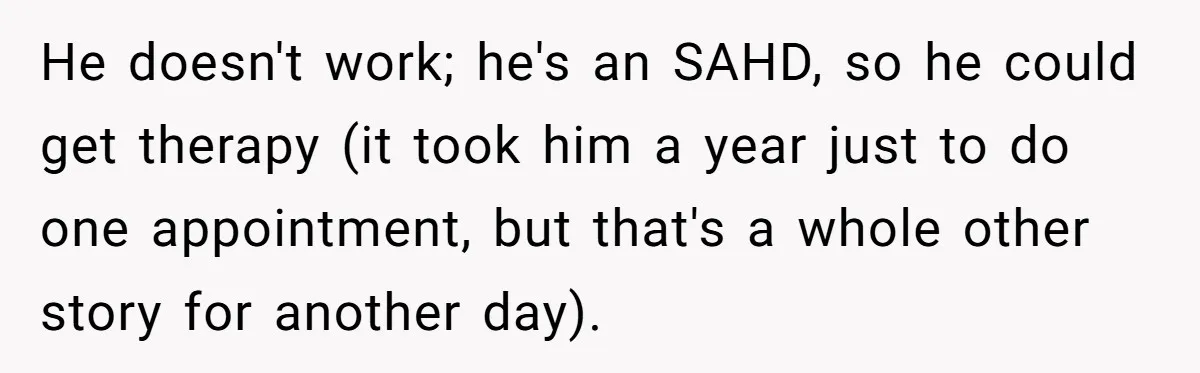 He doesn't work; he's an SAHD, so he could get therapy (it took him a year just to do one appointment, but that's a whole other story for another day).