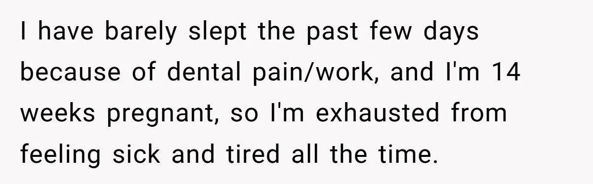 I have barely slept the past few days because of dental pain/work, and I'm 14 weeks pregnant, so I'm exhausted from feeling sick and tired all the time.